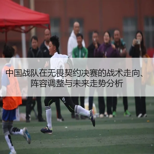 中国战队在无畏契约决赛的战术走向、阵容调整与未来走势分析